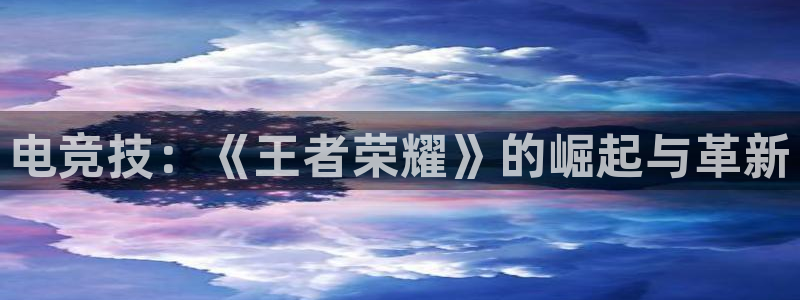 k1电竞俱乐部：电竞技：《王者荣耀》的崛起与革新
